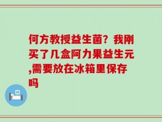 何方教授益生菌？我刚买了几盒阿力果益生元,需要放在冰箱里保存吗