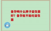 备孕喝什么牌子益生菌好？备孕能不能吃益生菌