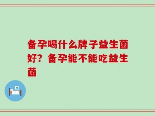 备孕喝什么牌子益生菌好？备孕能不能吃益生菌