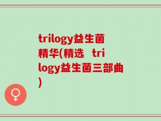 trilogy益生菌精华(精选  trilogy益生菌三部曲)