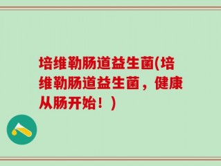 培维勒肠道益生菌(培维勒肠道益生菌，健康从肠开始！)