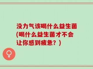没力气该喝什么益生菌(喝什么益生菌才不会让你感到疲惫？)