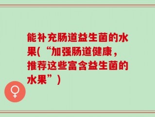能补充肠道益生菌的水果(“加强肠道健康，推荐这些富含益生菌的水果”)