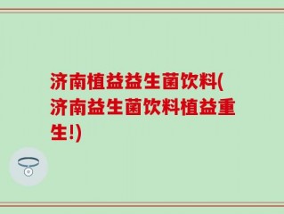 济南植益益生菌饮料(济南益生菌饮料植益重生!)