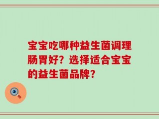 宝宝吃哪种益生菌调理肠胃好？选择适合宝宝的益生菌品牌？