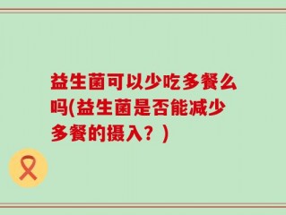 益生菌可以少吃多餐么吗(益生菌是否能减少多餐的摄入？)