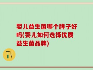 婴儿益生菌哪个牌子好吗(婴儿如何选择优质益生菌品牌)