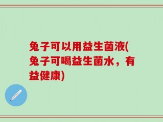 兔子可以用益生菌液(兔子可喝益生菌水，有益健康)