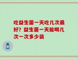 吃益生菌一天吃几次最好？益生菌一天能喝几次一次多少袋