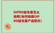 DIPRO益生菌怎么拍照(如何拍摄DIPRO益生菌产品照片)