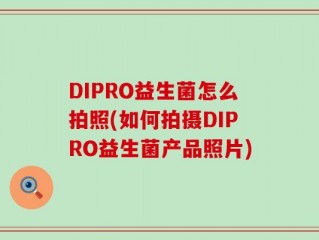DIPRO益生菌怎么拍照(如何拍摄DIPRO益生菌产品照片)