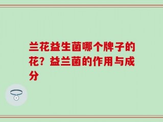 兰花益生菌哪个牌子的花？益兰菌的作用与成分