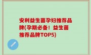 安利益生菌孕妇推荐品牌(孕期必备！益生菌推荐品牌TOP5)