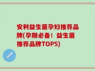 安利益生菌孕妇推荐品牌(孕期必备！益生菌推荐品牌TOP5)