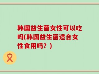 韩国益生菌女性可以吃吗(韩国益生菌适合女性食用吗？)