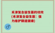 禾津复合益生菌的功效(禾津复合益生菌：强力维护肠道健康)
