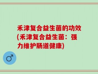 禾津复合益生菌的功效(禾津复合益生菌：强力维护肠道健康)