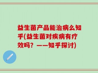 益生菌产品能治病么知乎(益生菌对疾病有疗效吗？——知乎探讨)