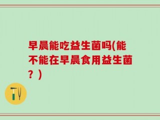 早晨能吃益生菌吗(能不能在早晨食用益生菌？)