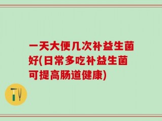 一天大便几次补益生菌好(日常多吃补益生菌可提高肠道健康)