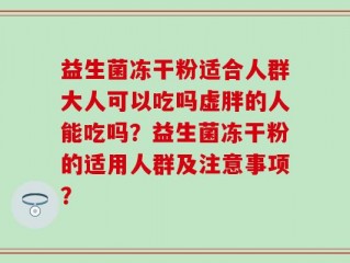 益生菌冻干粉适合人群大人可以吃吗虚胖的人能吃吗？益生菌冻干粉的适用人群及注意事项？