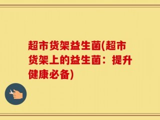超市货架益生菌(超市货架上的益生菌：提升健康必备)