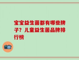 宝宝益生菌都有哪些牌子？儿童益生菌品牌排行榜