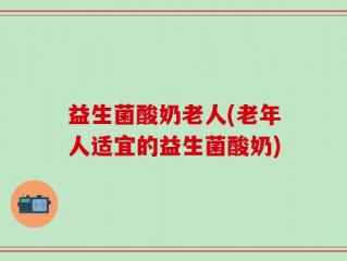 益生菌酸奶老人(老年人适宜的益生菌酸奶)