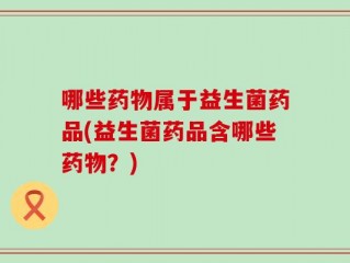 哪些药物属于益生菌药品(益生菌药品含哪些药物？)