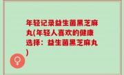 年轻记录益生菌黑芝麻丸(年轻人喜欢的健康选择：益生菌黑芝麻丸)
