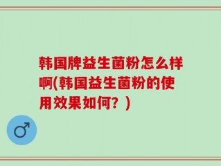 韩国牌益生菌粉怎么样啊(韩国益生菌粉的使用效果如何？)