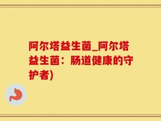 阿尔塔益生菌_阿尔塔益生菌：肠道健康的守护者)