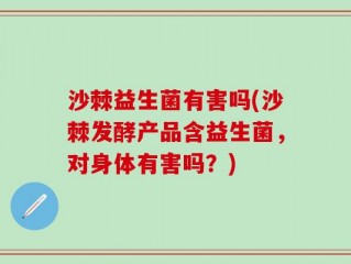 沙棘益生菌有害吗(沙棘发酵产品含益生菌，对身体有害吗？)