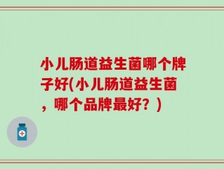 小儿肠道益生菌哪个牌子好(小儿肠道益生菌，哪个品牌最好？)
