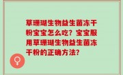 草珊瑚生物益生菌冻干粉宝宝怎么吃？宝宝服用草珊瑚生物益生菌冻干粉的正确方法？