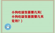 小狗吃益生菌要几天(小狗吃益生菌需要几天见效？)