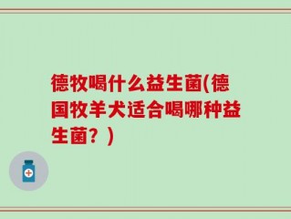 德牧喝什么益生菌(德国牧羊犬适合喝哪种益生菌？)