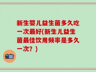 新生婴儿益生菌多久吃一次最好(新生儿益生菌最佳饮用频率是多久一次？)