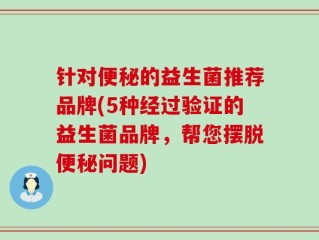针对便秘的益生菌推荐品牌(5种经过验证的益生菌品牌，帮您摆脱便秘问题)