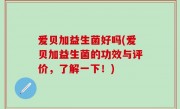 爱贝加益生菌好吗(爱贝加益生菌的功效与评价，了解一下！)