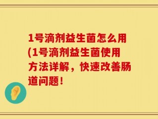 1号滴剂益生菌怎么用(1号滴剂益生菌使用方法详解，快速改善肠道问题！
