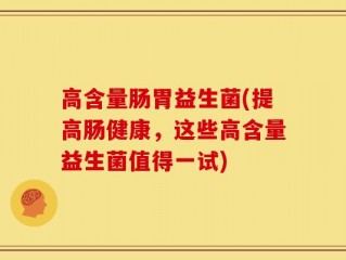 高含量肠胃益生菌(提高肠健康，这些高含量益生菌值得一试)