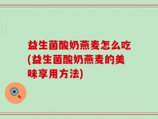 益生菌酸奶燕麦怎么吃(益生菌酸奶燕麦的美味享用方法)