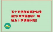 五十岁便秘吃哪种益生菌好(益生菌推荐：缓解五十岁便秘问题)