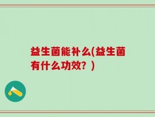 益生菌能补么(益生菌有什么功效？)