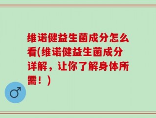维诺健益生菌成分怎么看(维诺健益生菌成分详解，让你了解身体所需！)