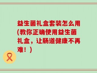 益生菌礼盒套装怎么用(教你正确使用益生菌礼盒，让肠道健康不再难！)