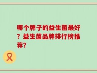 哪个牌子的益生菌最好？益生菌品牌排行榜推荐？