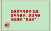 益生菌与叶黄素(益生菌与叶黄素：肠道与眼睛健康的“双保险”)