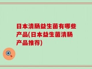 日本清肠益生菌有哪些产品(日本益生菌清肠产品推荐)
